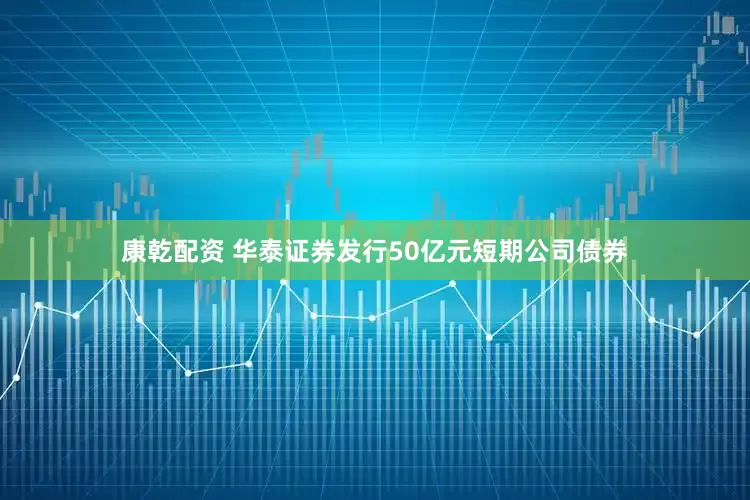 康乾配资 华泰证券发行50亿元短期公司债券