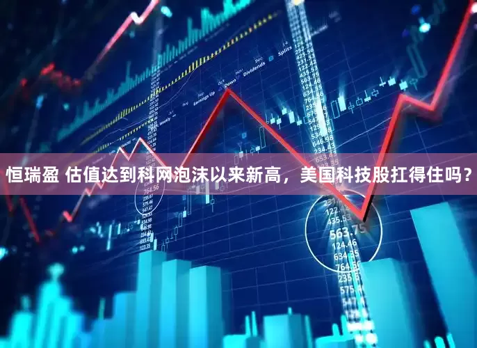恒瑞盈 估值达到科网泡沫以来新高，美国科技股扛得住吗？