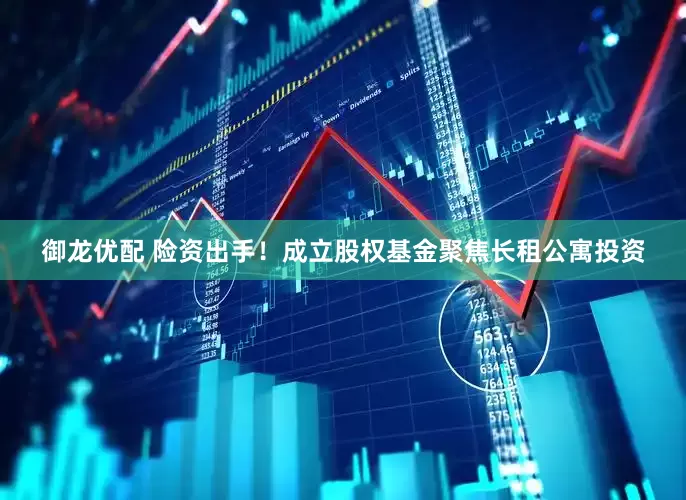 御龙优配 险资出手！成立股权基金聚焦长租公寓投资