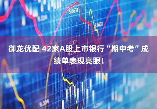 御龙优配 42家A股上市银行“期中考”成绩单表现亮眼！
