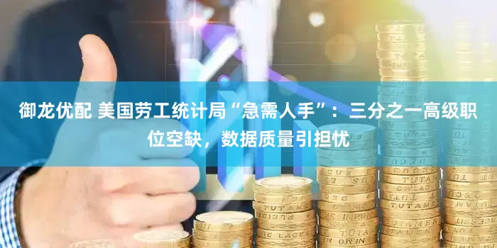 御龙优配 美国劳工统计局“急需人手”：三分之一高级职位空缺，数据质量引担忧