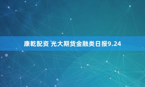 康乾配资 光大期货金融类日报9.24
