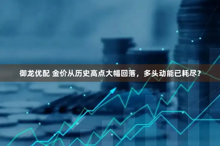 御龙优配 金价从历史高点大幅回落，多头动能已耗尽？