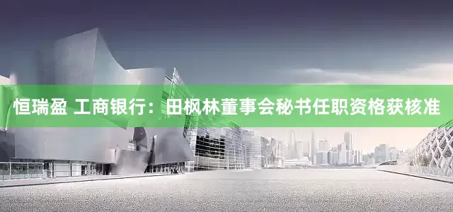 恒瑞盈 工商银行：田枫林董事会秘书任职资格获核准