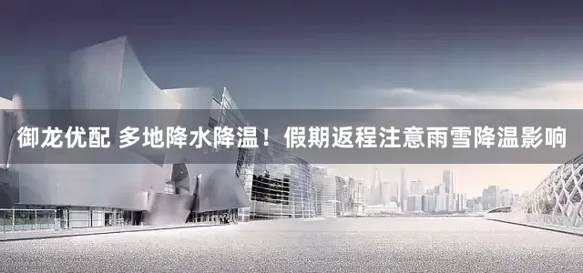 御龙优配 多地降水降温！假期返程注意雨雪降温影响
