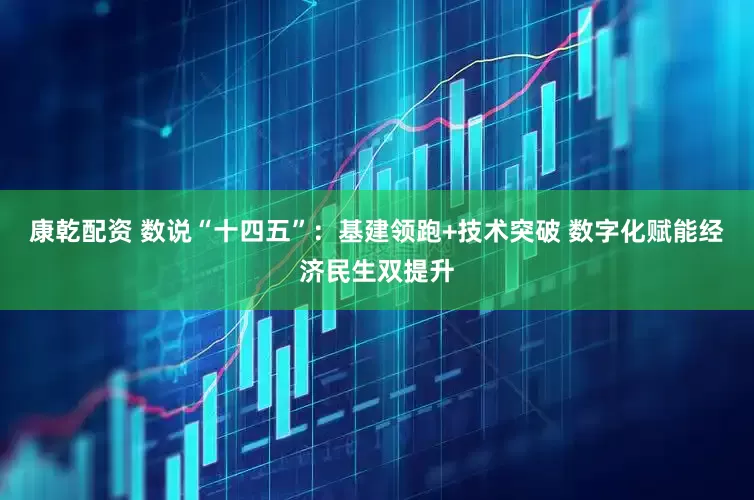 康乾配资 数说“十四五”：基建领跑+技术突破 数字化赋能经济民生双提升