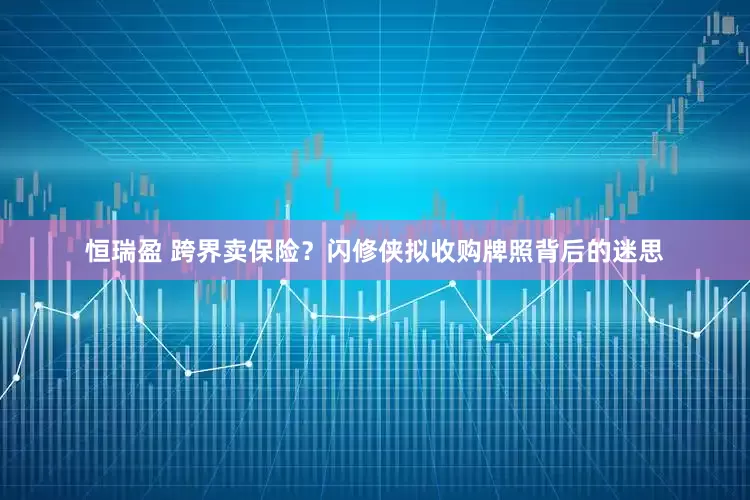 恒瑞盈 跨界卖保险？闪修侠拟收购牌照背后的迷思