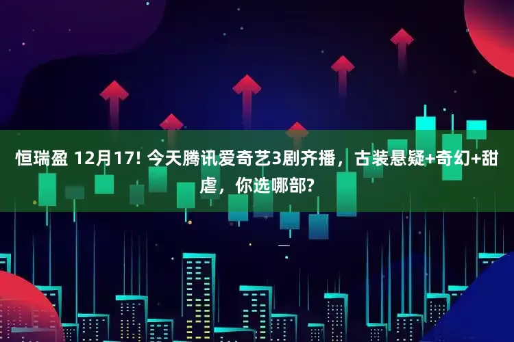 恒瑞盈 12月17! 今天腾讯爱奇艺3剧齐播，古装悬疑+奇幻+甜虐，你选哪部?