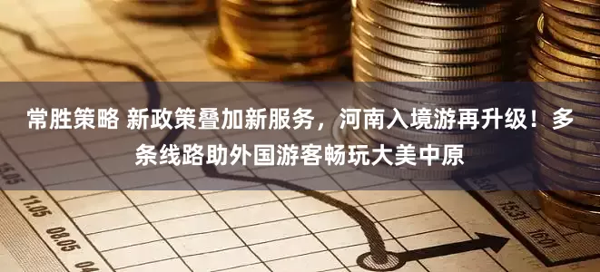 常胜策略 新政策叠加新服务，河南入境游再升级！多条线路助外国游客畅玩大美中原