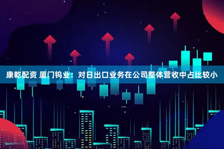 康乾配资 厦门钨业：对日出口业务在公司整体营收中占比较小