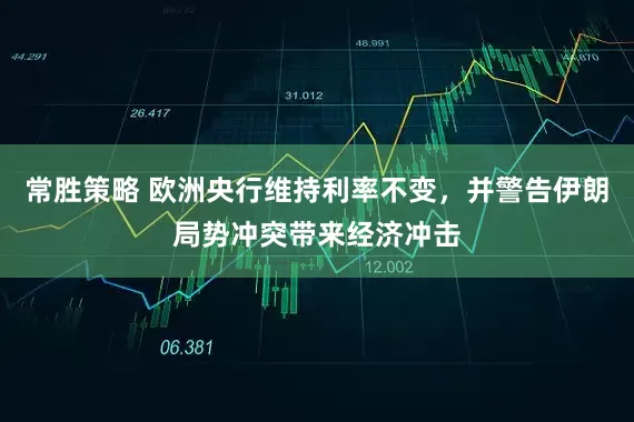 常胜策略 欧洲央行维持利率不变，并警告伊朗局势冲突带来经济冲击