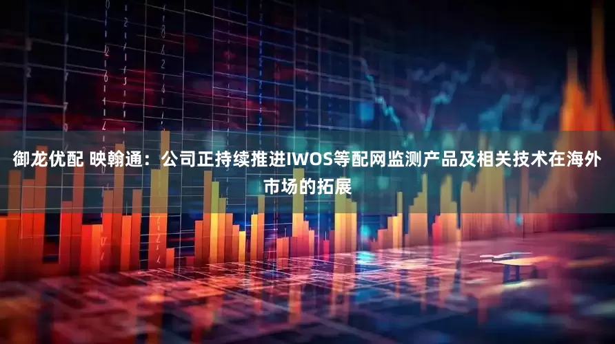 御龙优配 映翰通：公司正持续推进IWOS等配网监测产品及相关技术在海外市场的拓展