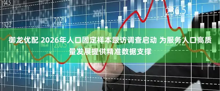 御龙优配 2026年人口固定样本跟访调查启动 为服务人口高质量发展提供精准数据支撑