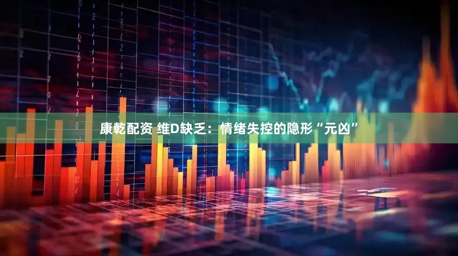康乾配资 维D缺乏：情绪失控的隐形“元凶”