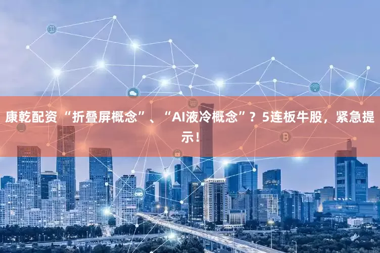 康乾配资 “折叠屏概念”、“AI液冷概念”？5连板牛股，紧急提示！