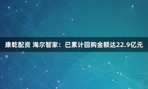 康乾配资 海尔智家：已累计回购金额达22.9亿元